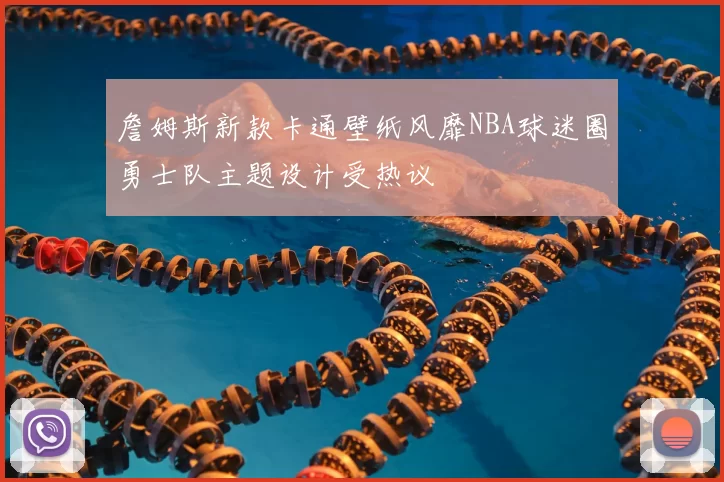 詹姆斯新款卡通壁纸风靡NBA球迷圈勇士队主题设计受热议