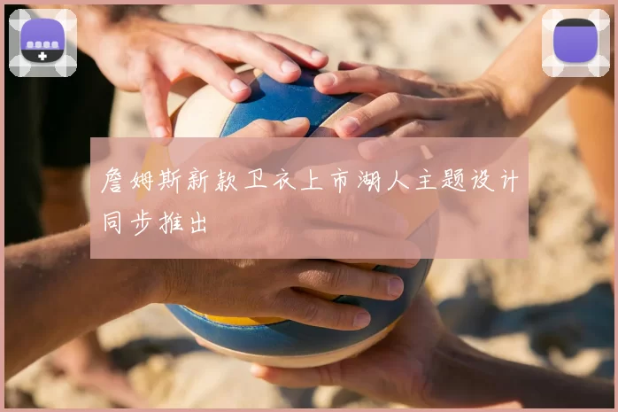 詹姆斯新款卫衣上市湖人主题设计同步推出