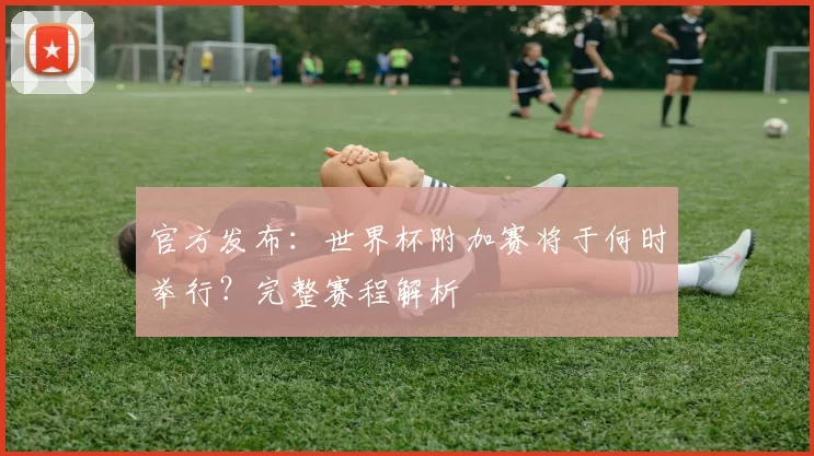 官方发布:世界杯附加赛将于何时举行?完整赛程解析