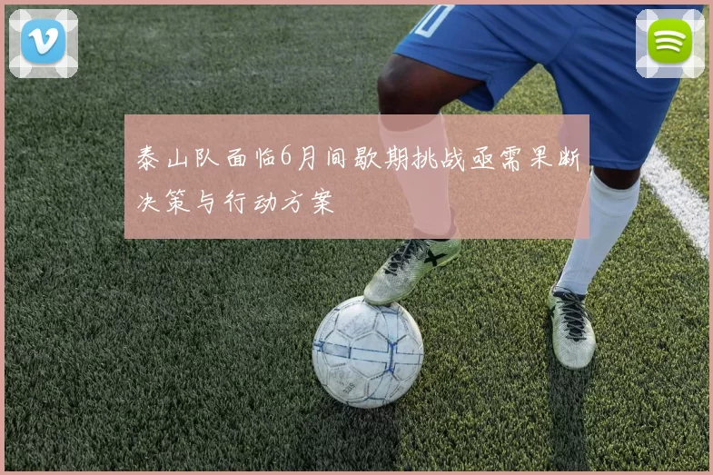 泰山队面临6月间歇期挑战亟需果断决策与行动方案