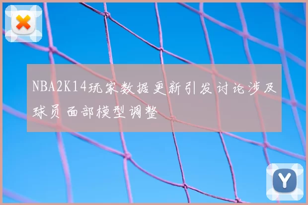 NBA2K14玩家数据更新引发讨论涉及球员面部模型调整