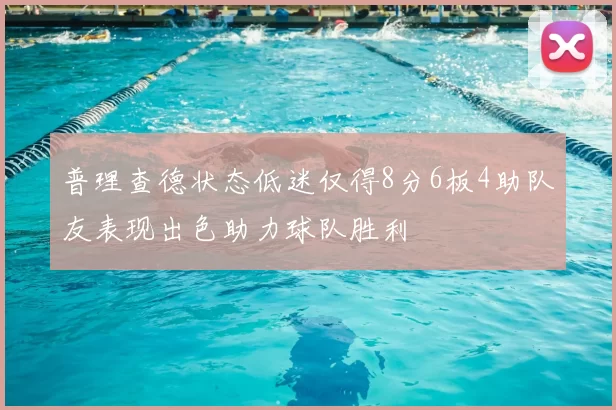 普理查德状态低迷仅得8分6板4助队友表现出色助力球队胜利