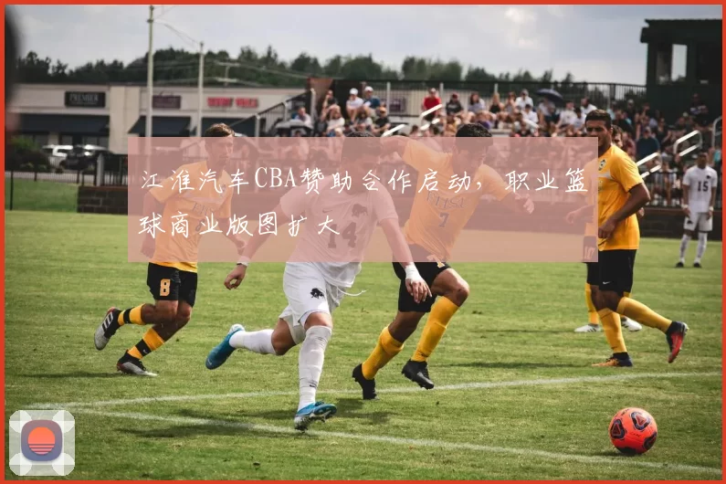江淮汽车CBA赞助合作启动,职业篮球商业版图扩大