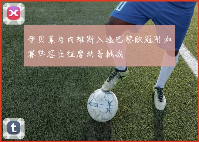 登贝莱与内维斯入选巴黎欧冠附加赛阵容出征摩纳哥挑战