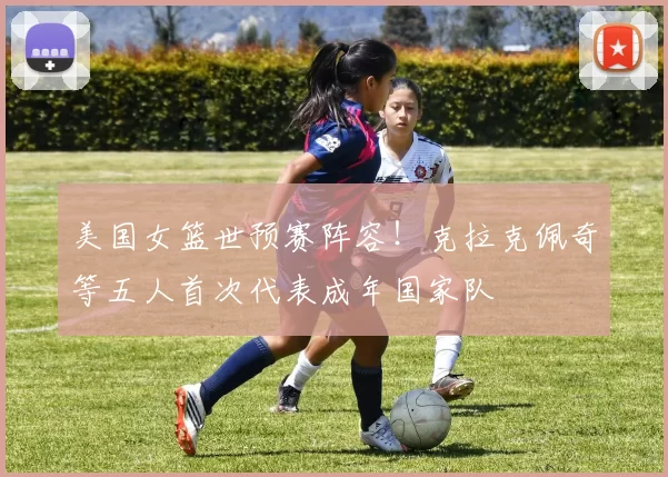 美国女篮世预赛阵容！克拉克佩奇等五人首次代表成年国家队