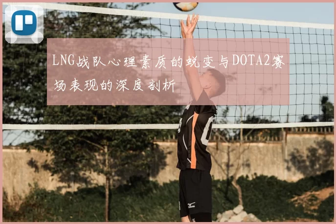 LNG战队心理素质的蜕变与DOTA2赛场表现的深度剖析