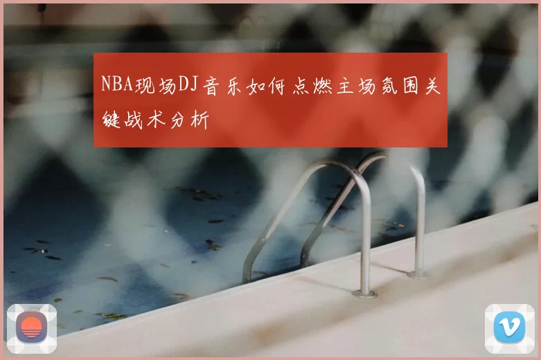 NBA现场DJ音乐如何点燃主场氛围关键战术分析