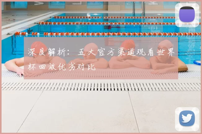 深度解析:五大官方渠道观看世界杯回放优劣对比