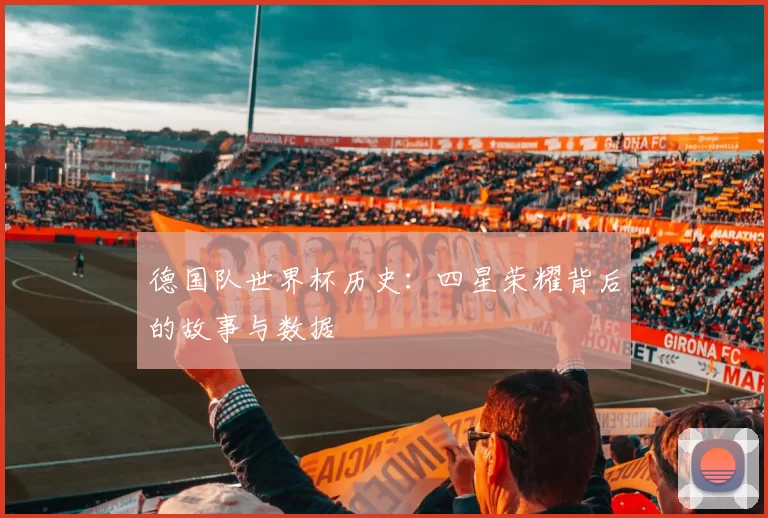 德国队世界杯历史:四星荣耀背后的故事与数据