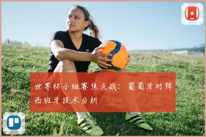 世界杯小组赛焦点战:葡萄牙对阵西班牙技术分析