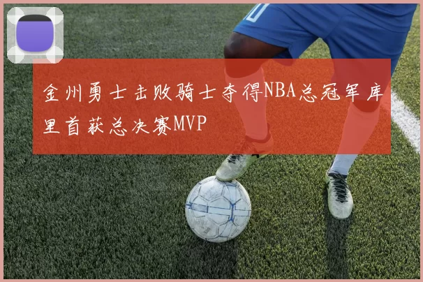 金州勇士击败骑士夺得NBA总冠军库里首获总决赛MVP