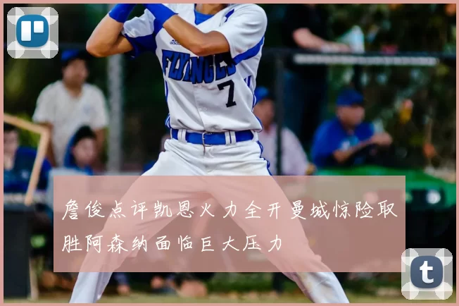 詹俊点评凯恩火力全开曼城惊险取胜阿森纳面临巨大压力