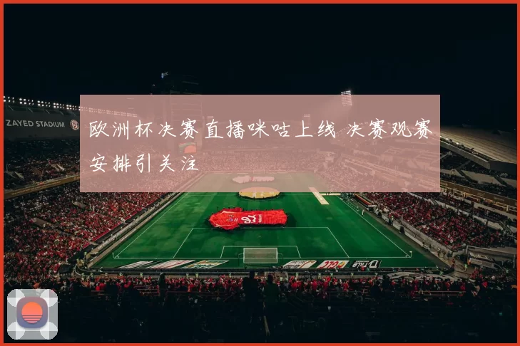 欧洲杯决赛直播咪咕上线 决赛观赛安排引关注