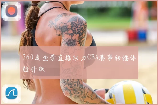 360度全景直播助力CBA赛事转播体验升级