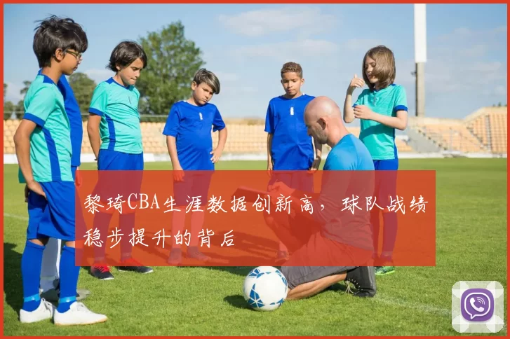 黎琦CBA生涯数据创新高,球队战绩稳步提升的背后