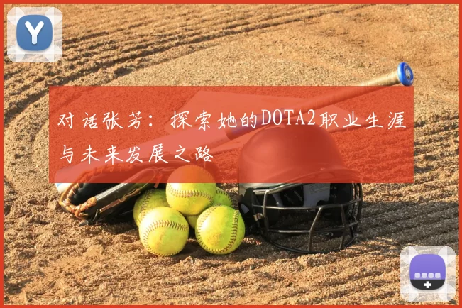 对话张芳：探索她的DOTA2职业生涯与未来发展之路