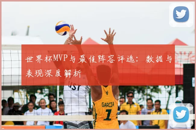 世界杯MVP与最佳阵容评选：数据与表现深度解析