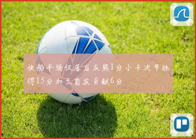 快船半场仅落后灰熊1分小卡次节独得15分加兰首发贡献6分