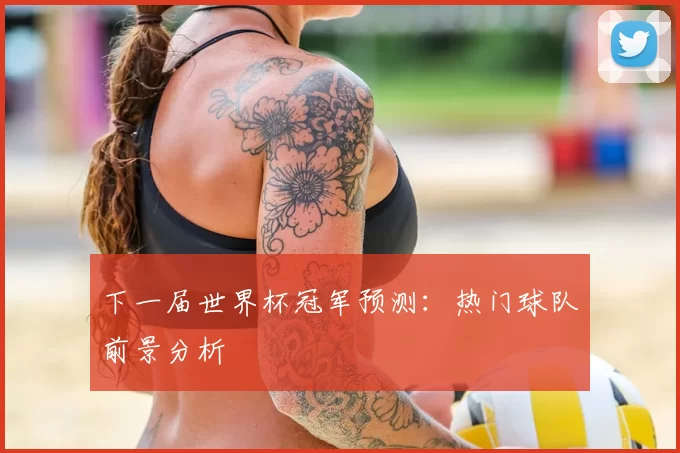 下一届世界杯冠军预测：热门球队前景分析