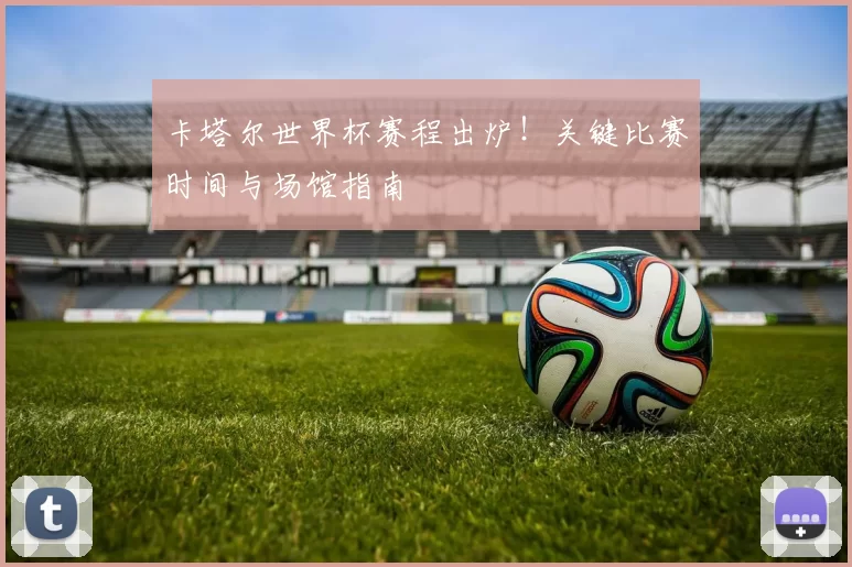 卡塔尔世界杯赛程出炉!关键比赛时间与场馆指南