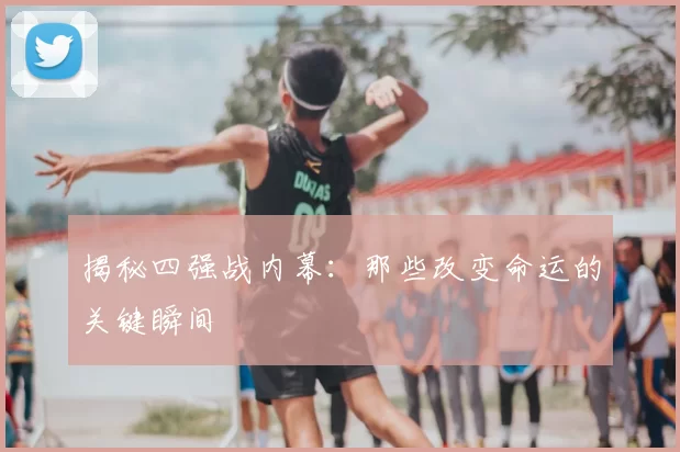 揭秘四强战内幕：那些改变命运的关键瞬间