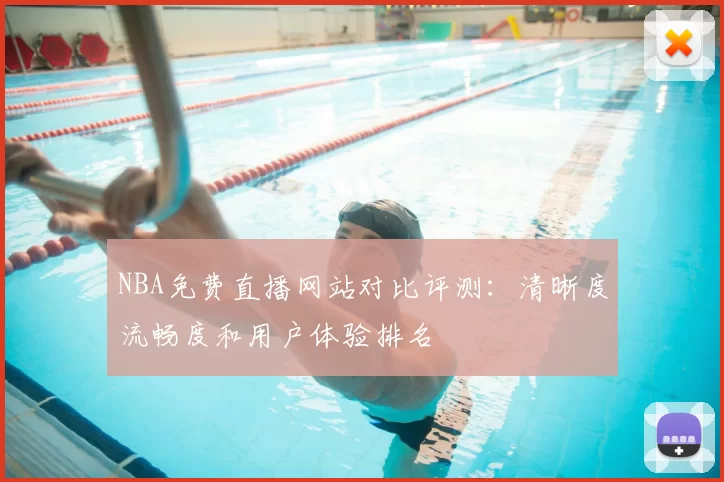 NBA免费直播网站对比评测：清晰度流畅度和用户体验排名