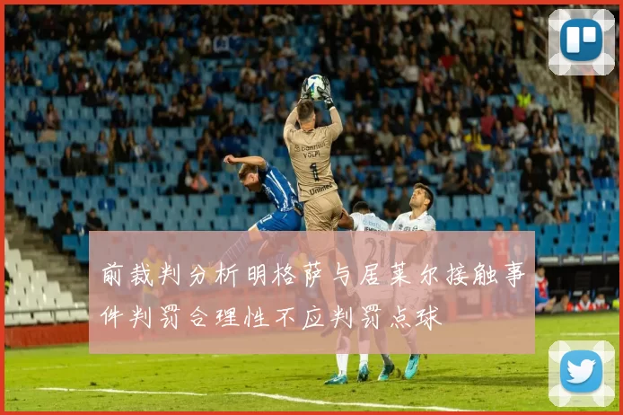 前裁判分析明格萨与居莱尔接触事件判罚合理性不应判罚点球