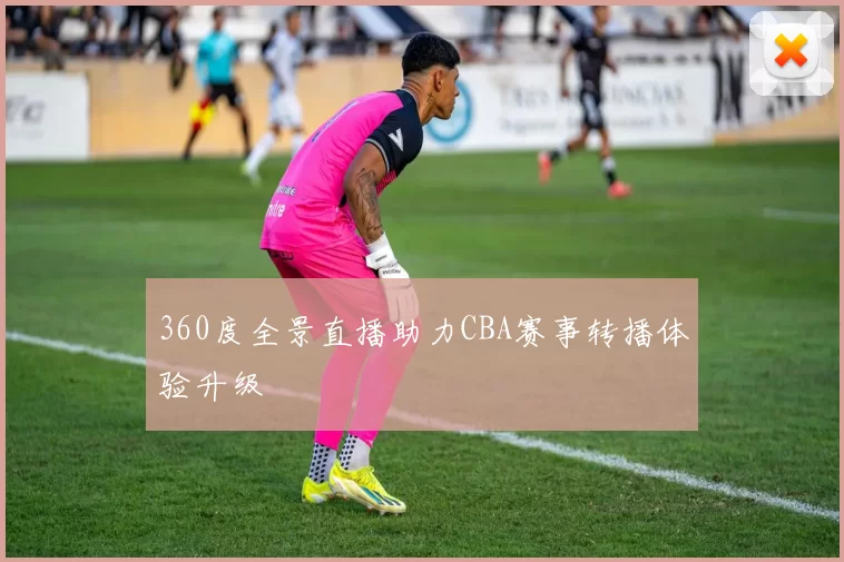 360度全景直播助力CBA赛事转播体验升级