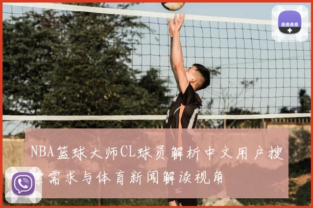 NBA篮球大师CL球员解析中文用户搜索需求与体育新闻解读视角