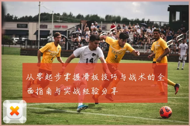 从零起步掌握滑板技巧与战术的全面指南与实战经验分享