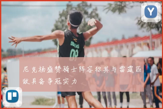 尼克杨盛赞骑士阵容称其与雷霆匹敌具备争冠实力