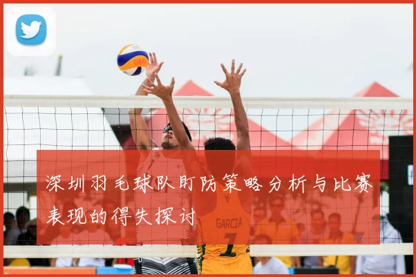 深圳羽毛球队盯防策略分析与比赛表现的得失探讨