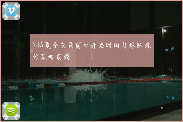 NBA夏季交易窗口开启时间与球队操作策略前瞻