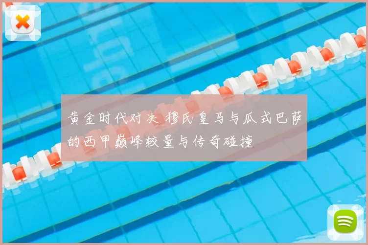 黄金时代对决 穆氏皇马与瓜式巴萨的西甲巅峰较量与传奇碰撞