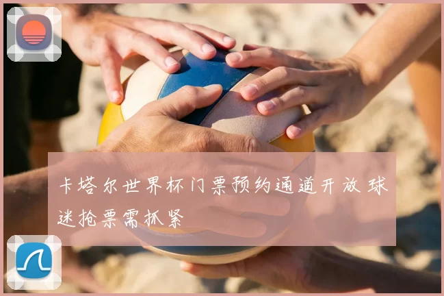 卡塔尔世界杯门票预约通道开放 球迷抢票需抓紧