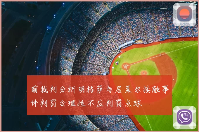 前裁判分析明格萨与居莱尔接触事件判罚合理性不应判罚点球