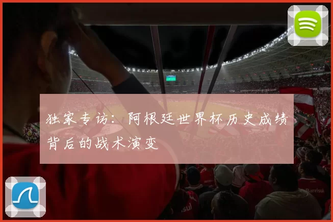独家专访:阿根廷世界杯历史成绩背后的战术演变