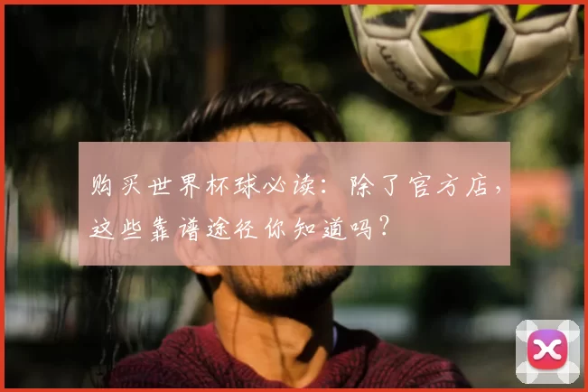 购买世界杯球必读:除了官方店,这些靠谱途径你知道吗?