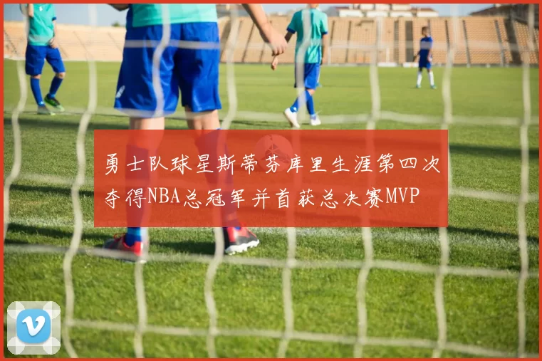 勇士队球星斯蒂芬库里生涯第四次夺得NBA总冠军并首获总决赛MVP