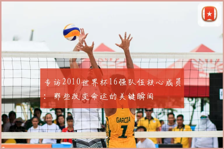 专访2010世界杯16强队伍核心成员:那些改变命运的关键瞬间