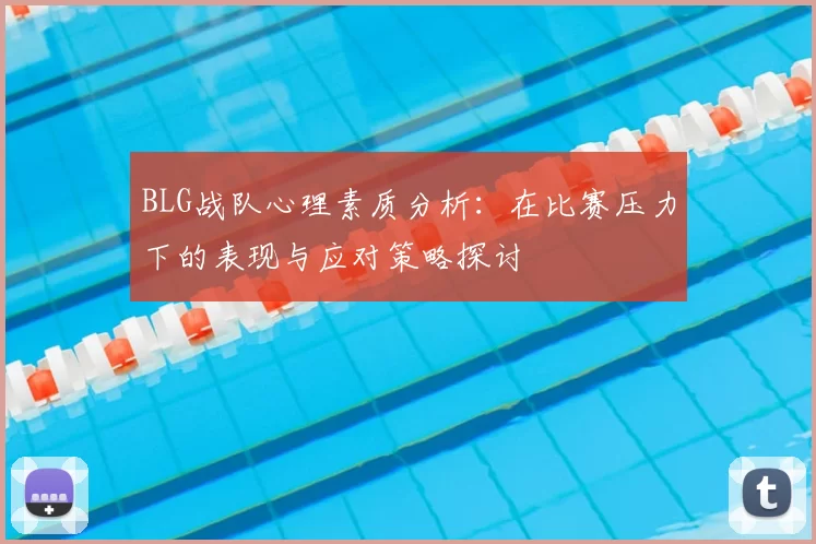 BLG战队心理素质分析:在比赛压力下的表现与应对策略探讨