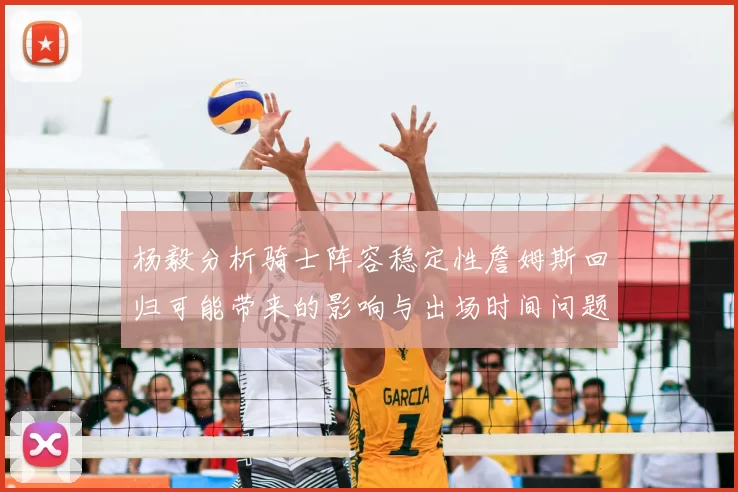 杨毅分析骑士阵容稳定性詹姆斯回归可能带来的影响与出场时间问题