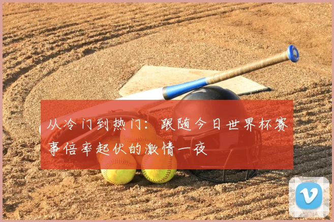 从冷门到热门:跟随今日世界杯赛事倍率起伏的激情一夜