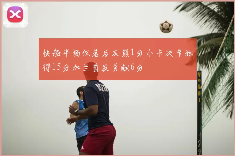 快船半场仅落后灰熊1分小卡次节独得15分加兰首发贡献6分