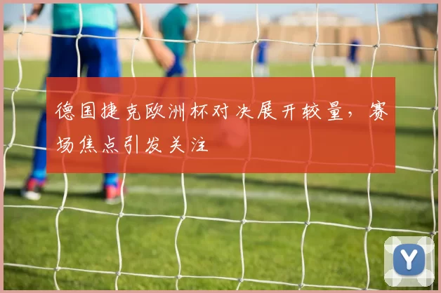 德国捷克欧洲杯对决展开较量,赛场焦点引发关注