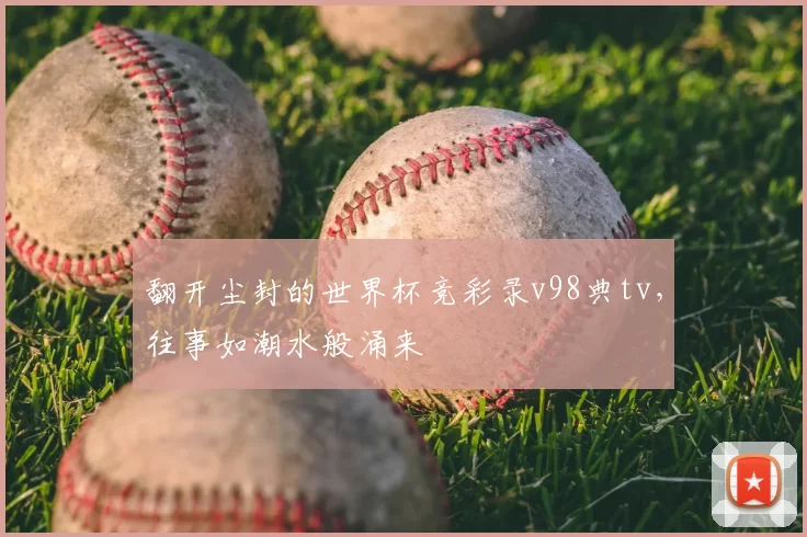翻开尘封的世界杯竞彩录v98典tv，往事如潮水般涌来