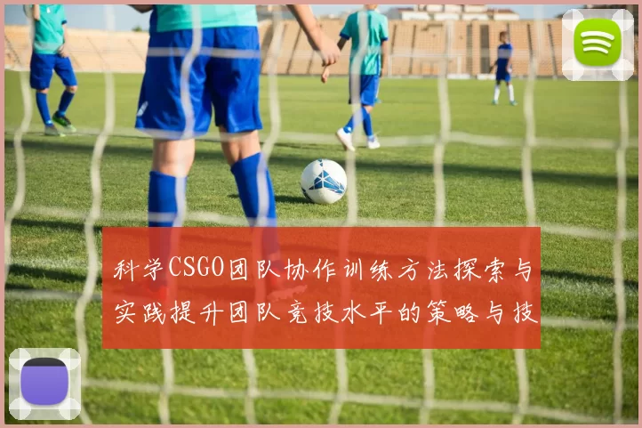 科学CSGO团队协作训练方法探索与实践提升团队竞技水平的策略与技巧
