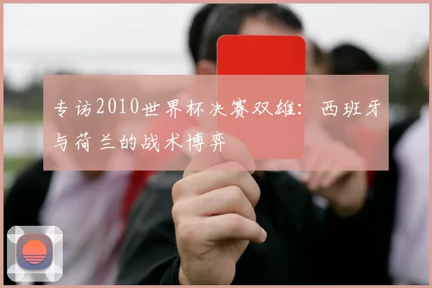 专访2010世界杯决赛双雄：西班牙与荷兰的战术博弈