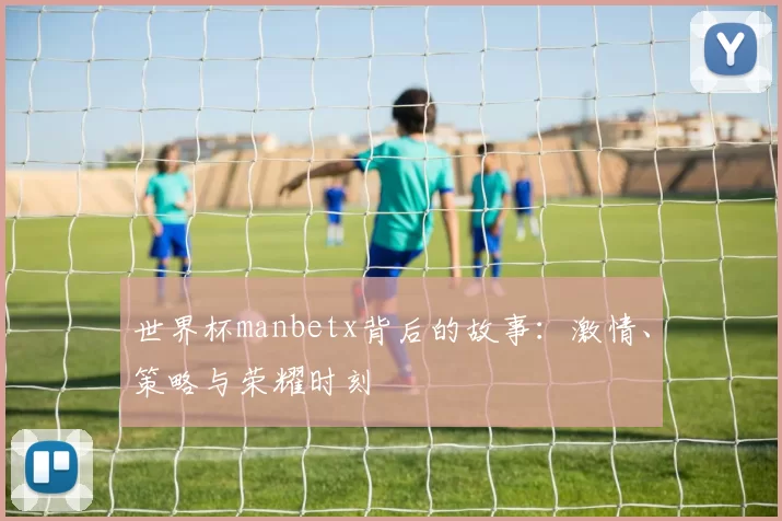 世界杯manbetx背后的故事:激情、策略与荣耀时刻