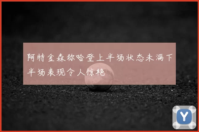 阿特金森称哈登上半场状态未满下半场表现令人惊艳